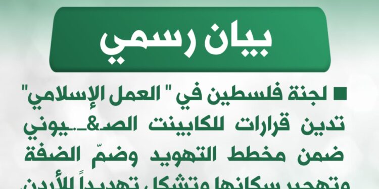 لجنة فلسطين في ” العمل الإسلامي” تدين قرارات للكابينت الصهيوني ضمن مخطط التهويد وضمّ الضفة وتهجير سكانها وتشكل تهديداً للأردن